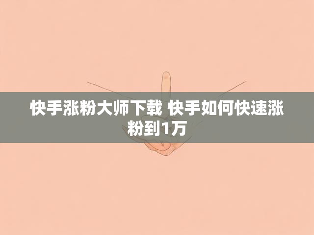 快手涨粉大师下载 快手如何快速涨粉到1万