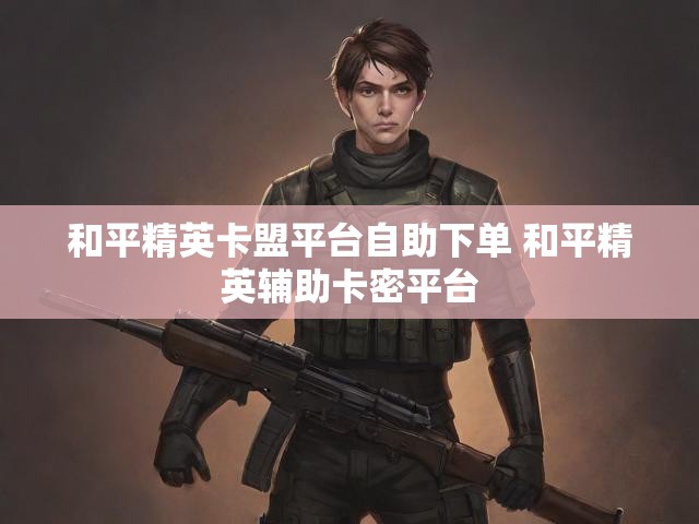和平精英卡盟平台自助下单 和平精英辅助卡密平台