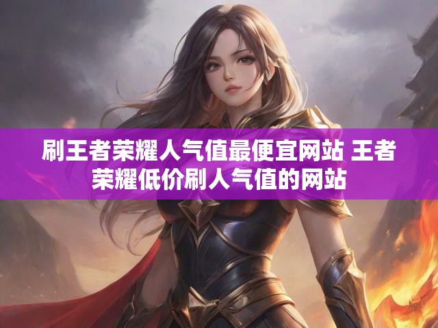 刷王者荣耀人气值最便宜网站 王者荣耀低价刷人气值的网站