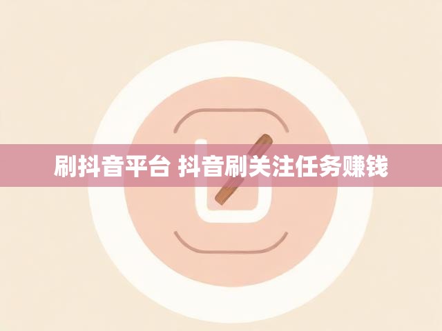 刷抖音平台 抖音刷关注任务赚钱