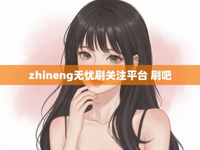 zhineng无忧刷关注平台 刷吧
