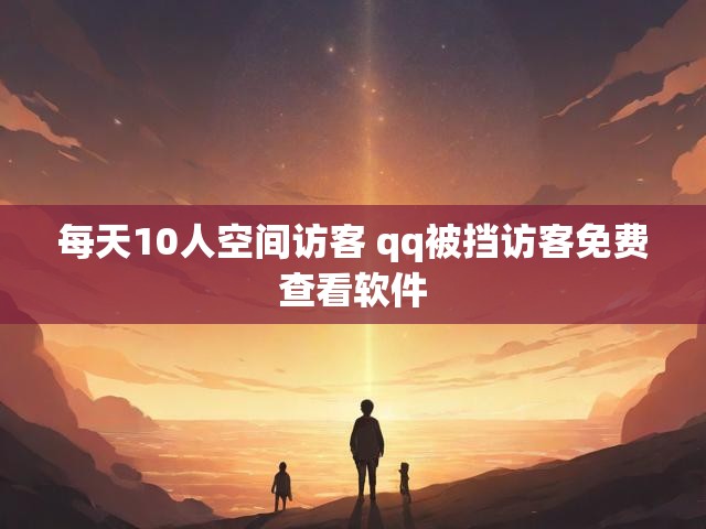 每天10人空间访客 qq被挡访客免费查看软件