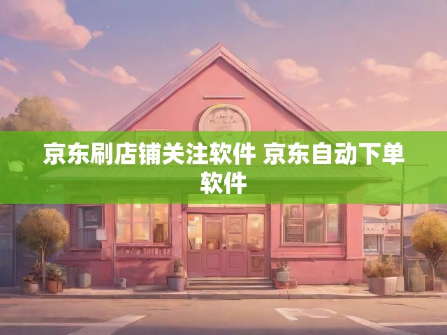 京东刷店铺关注软件 京东自动下单软件