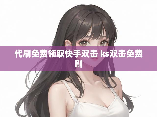 代刷免费领取快手双击 ks双击免费刷
