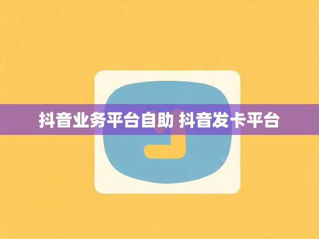 抖音业务平台自助 抖音发卡平台