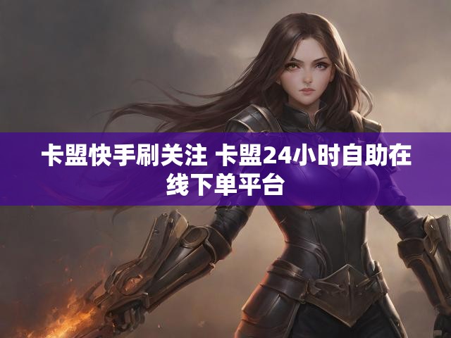 卡盟快手刷关注 卡盟24小时自助在线下单平台