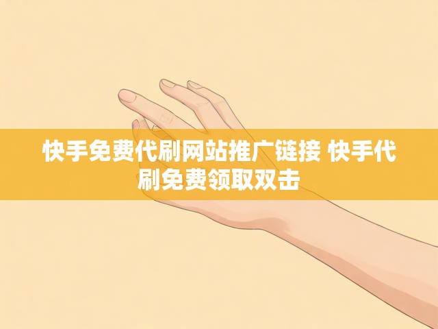 快手免费代刷网站推广链接 快手代刷免费领取双击