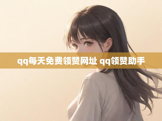 qq每天免费领赞网址 qq领赞助手