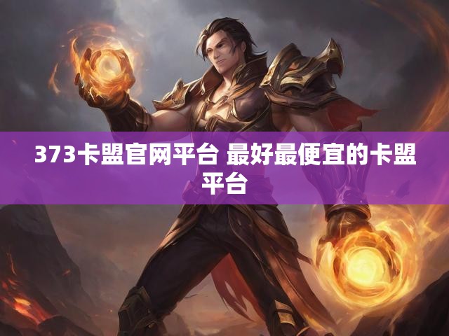 373卡盟官网平台 最好最便宜的卡盟平台