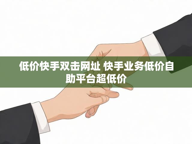 低价快手双击网址 快手业务低价自助平台超低价