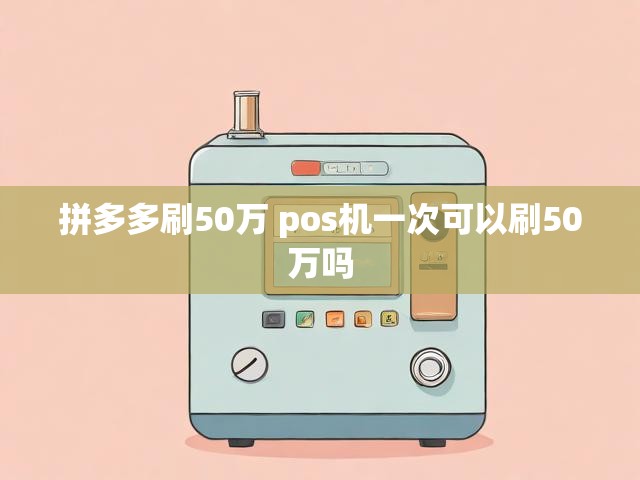 拼多多刷50万 pos机一次可以刷50万吗