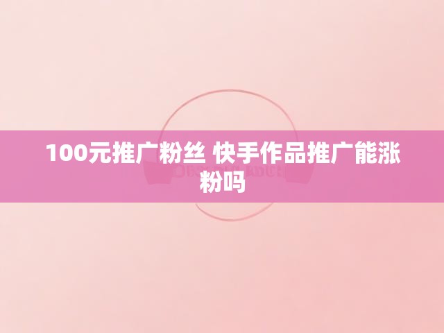 100元推广粉丝 快手作品推广能涨粉吗