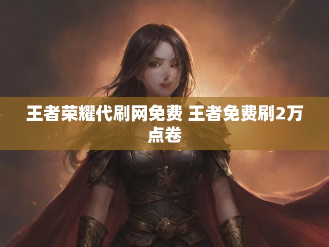 王者荣耀代刷网免费 王者免费刷2万点卷