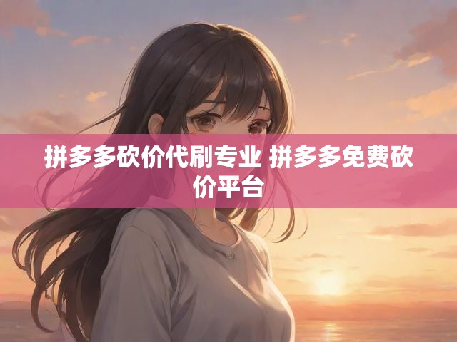 拼多多砍价代刷专业 拼多多免费砍价平台