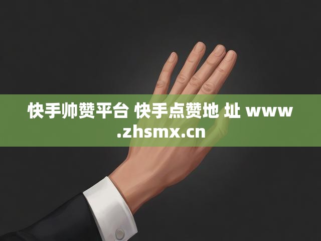 快手帅赞平台 快手点赞地 址 www.zhsmx.cn
