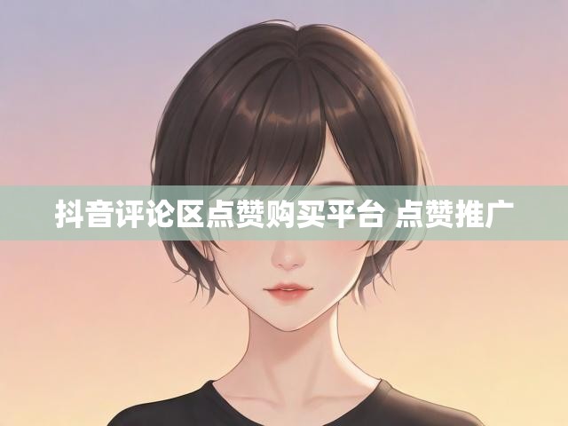 抖音评论区点赞购买平台 点赞推广
