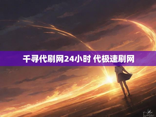 千寻代刷网24小时 代极速刷网