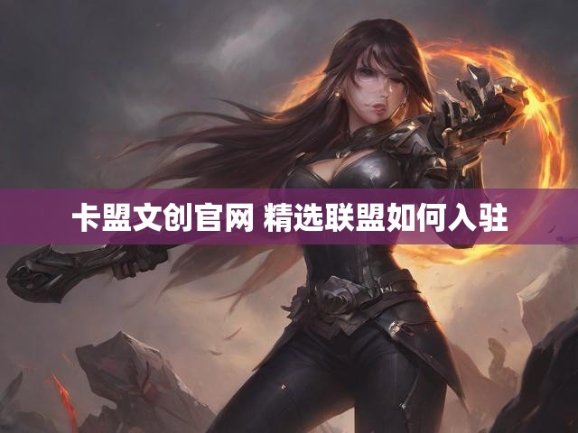 卡盟文创官网 精选联盟如何入驻
