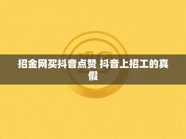 招金网买抖音点赞 抖音上招工的真假