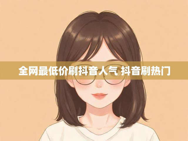 全网最低价刷抖音人气 抖音刷热门