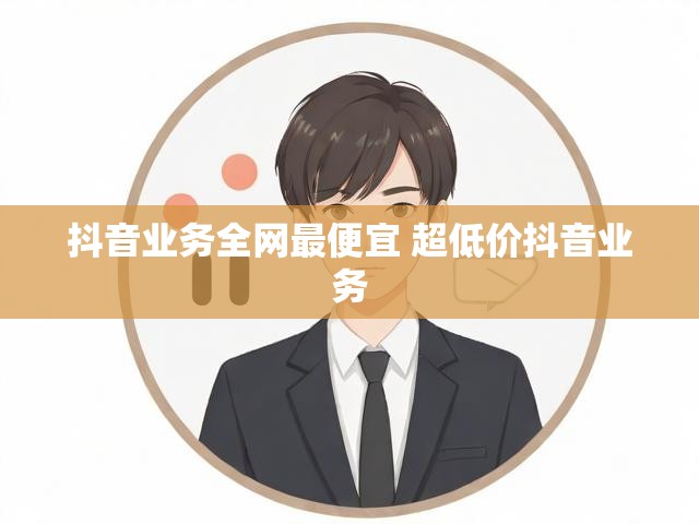 抖音业务全网最便宜 超低价抖音业务