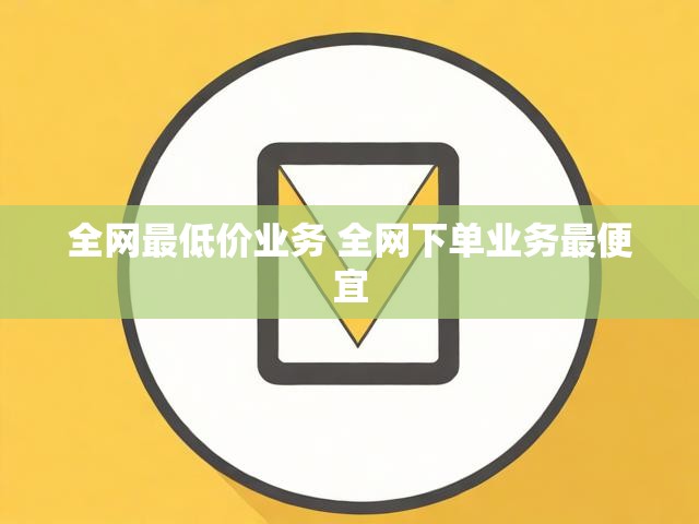 全网最低价业务 全网下单业务最便宜