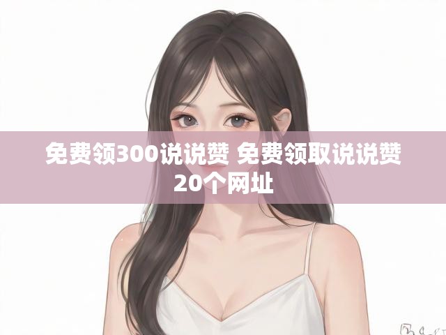 免费领300说说赞 免费领取说说赞20个网址