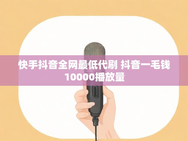 快手抖音全网最低代刷 抖音一毛钱10000播放量