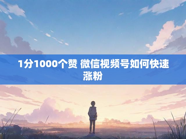 1分1000个赞 微信视频号如何快速涨粉