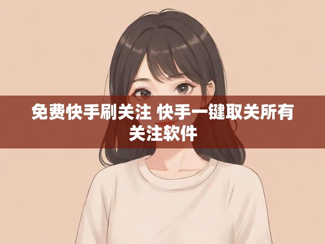 免费快手刷关注 快手一键取关所有关注软件