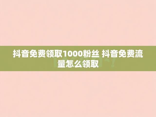 抖音免费领取1000粉丝 抖音免费流量怎么领取