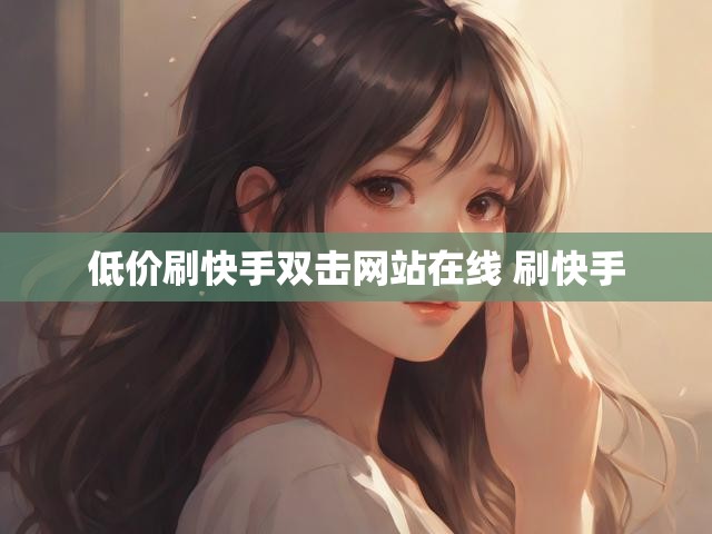 低价刷快手双击网站在线 刷快手