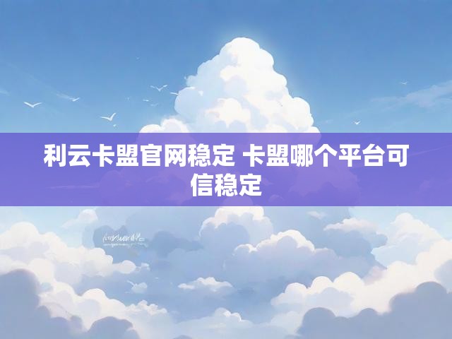 利云卡盟官网稳定 卡盟哪个平台可信稳定