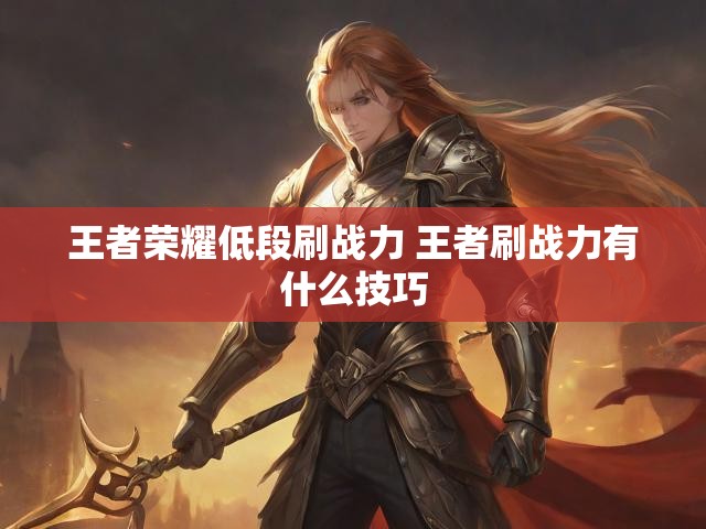 王者荣耀低段刷战力 王者刷战力有什么技巧