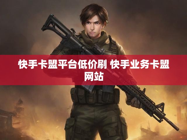 快手卡盟平台低价刷 快手业务卡盟网站