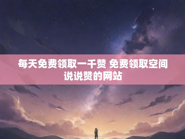 每天免费领取一千赞 免费领取空间说说赞的网站