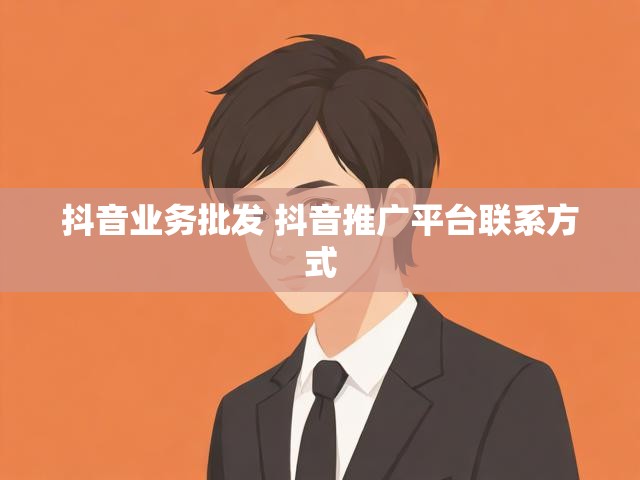 抖音业务批发 抖音推广平台联系方式