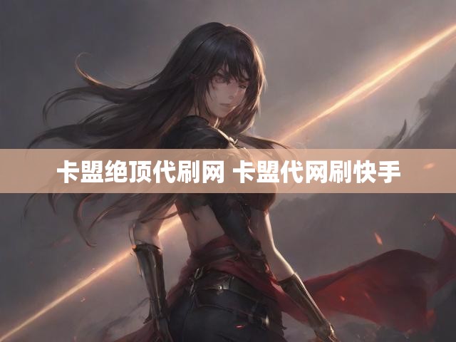 卡盟绝顶代刷网 卡盟代网刷快手