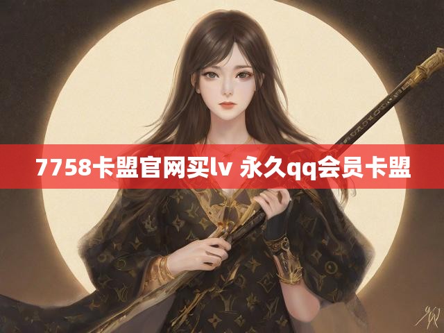 7758卡盟官网买lv 永久qq会员卡盟