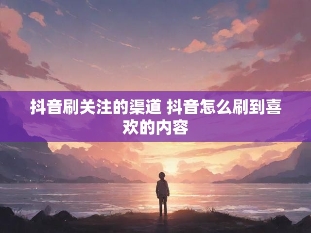 抖音刷关注的渠道 抖音怎么刷到喜欢的内容