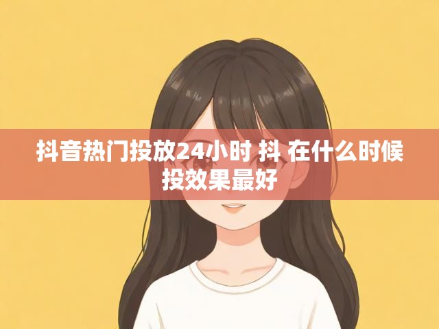 抖音热门投放24小时 抖 在什么时候投效果最好