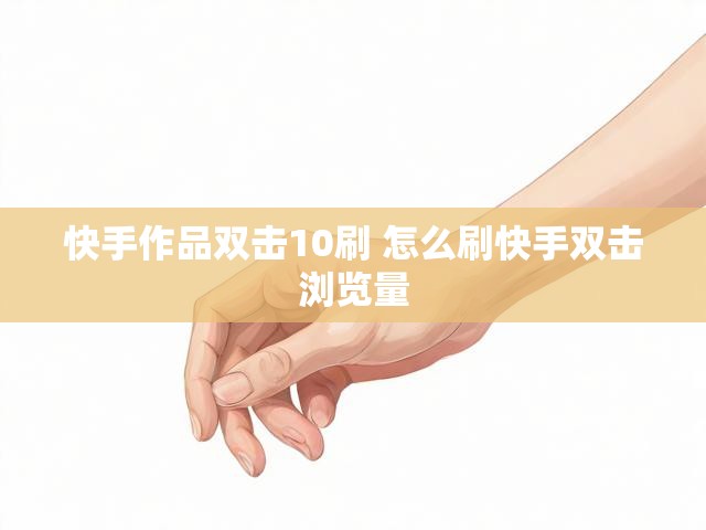 快手作品双击10刷 怎么刷快手双击浏览量