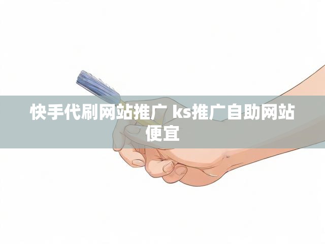 快手代刷网站推广 ks推广自助网站便宜