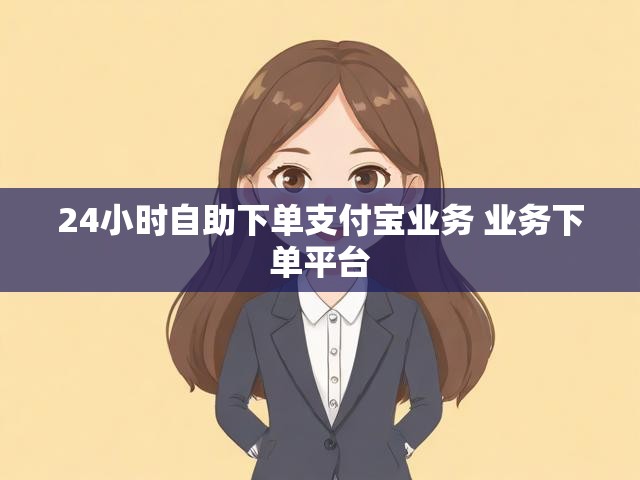 24小时自助下单支付宝业务 业务下单平台