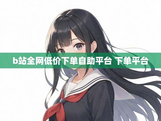 b站全网低价下单自助平台 下单平台