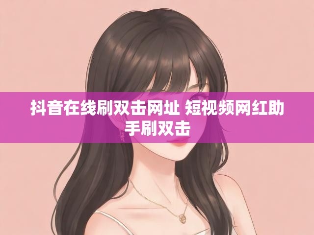 抖音在线刷双击网址 短视频网红助手刷双击
