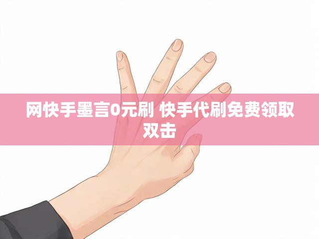 网快手墨言0元刷 快手代刷免费领取双击