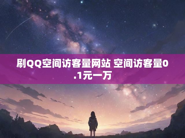 刷QQ空间访客量网站 空间访客量0.1元一万