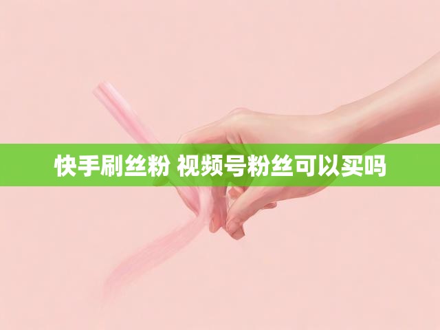 快手刷丝粉 视频号粉丝可以买吗
