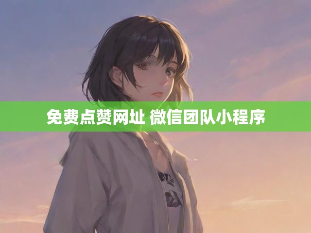 免费点赞网址 微信团队小程序